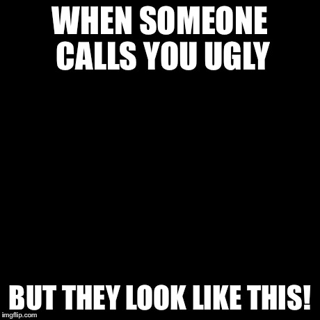 Y U No Meme | WHEN SOMEONE CALLS YOU UGLY BUT THEY LOOK LIKE THIS! | image tagged in memes,y u no | made w/ Imgflip meme maker