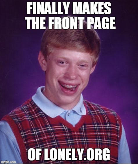 Bad Luck Brian | FINALLY MAKES THE FRONT PAGE OF LONELY.ORG | image tagged in memes,bad luck brian | made w/ Imgflip meme maker
