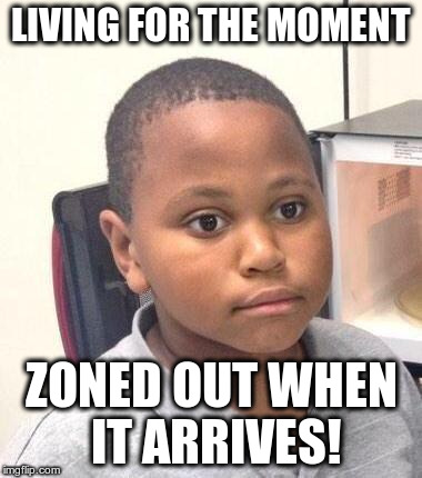 Minor Mistake Marvin Meme | LIVING FOR THE MOMENT ZONED OUT WHEN IT ARRIVES! | image tagged in memes,minor mistake marvin,adhdmeme | made w/ Imgflip meme maker