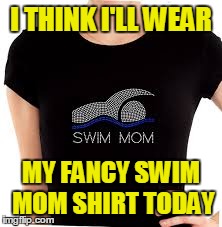 I THINK I'LL WEAR MY FANCY SWIM MOM SHIRT TODAY | made w/ Imgflip meme maker