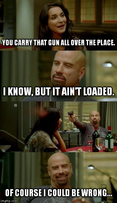 Skinhead John Travolta Meme | YOU CARRY THAT GUN ALL OVER THE PLACE. I KNOW, BUT IT AIN'T LOADED. OF COURSE I COULD BE WRONG... | image tagged in memes,skinhead john travolta | made w/ Imgflip meme maker