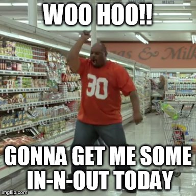 Ickey Woods Woo-Hoo | WOO HOO!! GONNA GET ME SOME IN-N-OUT TODAY | image tagged in funny | made w/ Imgflip meme maker