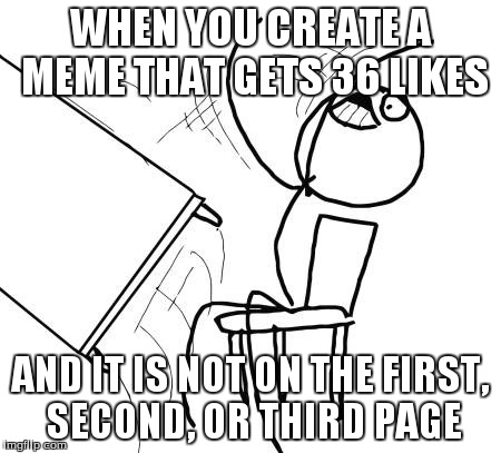 Table Flip Guy | WHEN YOU CREATE A MEME THAT GETS 36 LIKES AND IT IS NOT ON THE FIRST, SECOND, OR THIRD PAGE | image tagged in memes,table flip guy | made w/ Imgflip meme maker