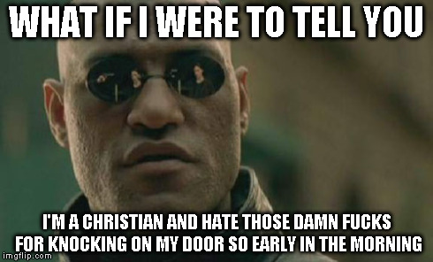 Matrix Morpheus Meme | WHAT IF I WERE TO TELL YOU I'M A CHRISTIAN AND HATE THOSE DAMN F**KS FOR KNOCKING ON MY DOOR SO EARLY IN THE MORNING | image tagged in memes,matrix morpheus | made w/ Imgflip meme maker