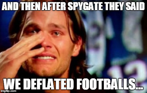 Tom Brady Crying | AND THEN AFTER SPYGATE THEY SAID WE DEFLATED FOOTBALLS... | image tagged in crying tom brady | made w/ Imgflip meme maker