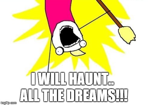 X All The Y | I WILL HAUNT.. ALL THE DREAMS!!! | image tagged in memes,x all the y | made w/ Imgflip meme maker