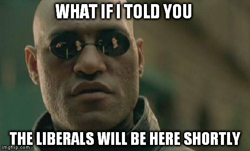 Matrix Morpheus | WHAT IF I TOLD YOU THE LIBERALS WILL BE HERE SHORTLY | image tagged in memes,matrix morpheus | made w/ Imgflip meme maker