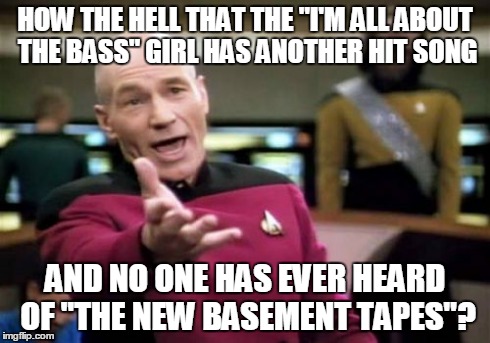 Picard Wtf | HOW THE HELL THAT THE "I'M ALL ABOUT THE BASS" GIRL HAS ANOTHER HIT SONG AND NO ONE HAS EVER HEARD OF "THE NEW BASEMENT TAPES"? | image tagged in memes,picard wtf | made w/ Imgflip meme maker