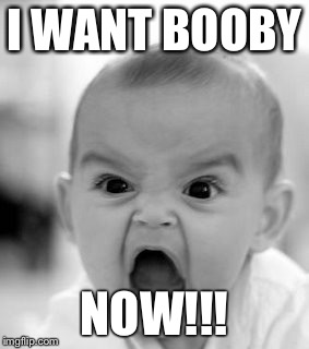 Angry Baby Meme | I WANT BOOBY NOW!!! | image tagged in memes,angry baby | made w/ Imgflip meme maker