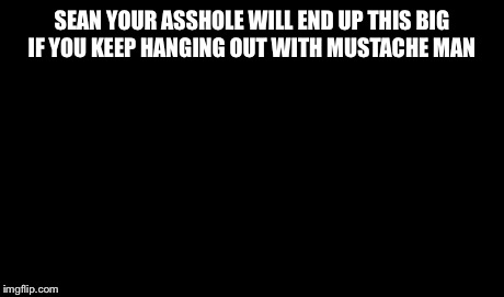 One Does Not Simply | SEAN YOUR ASSHOLE WILL END UP THIS BIG IF YOU KEEP HANGING OUT WITH MUSTACHE MAN | image tagged in memes,one does not simply | made w/ Imgflip meme maker