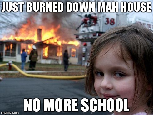 Disaster Girl | JUST BURNED DOWN MAH HOUSE NO MORE SCHOOL | image tagged in memes,disaster girl | made w/ Imgflip meme maker