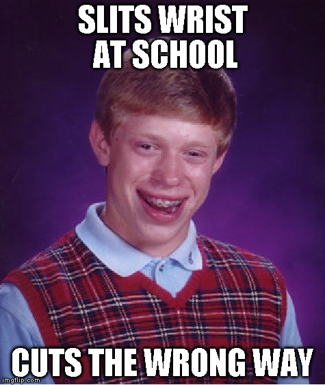 Bad Luck Brian Meme | SLITS WRIST AT SCHOOL CUTS THE WRONG WAY | image tagged in memes,bad luck brian | made w/ Imgflip meme maker