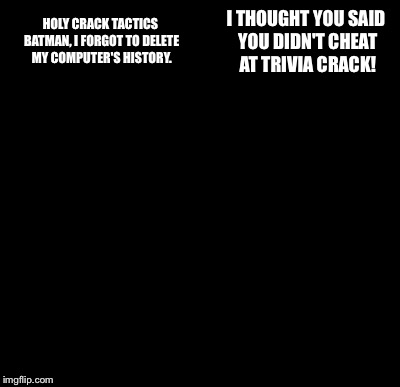 Batman Slapping Robin | HOLY CRACK TACTICS BATMAN, I FORGOT TO DELETE MY COMPUTER'S HISTORY. I THOUGHT YOU SAID YOU DIDN'T CHEAT AT TRIVIA CRACK! | image tagged in memes,batman slapping robin | made w/ Imgflip meme maker