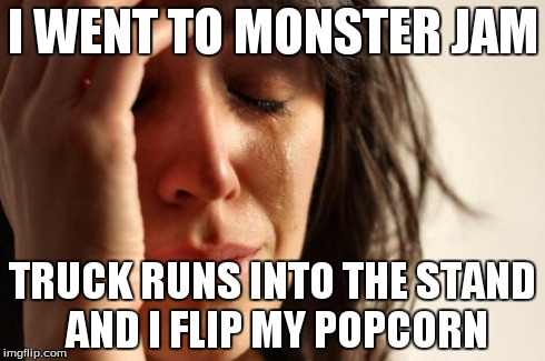 First World Problems | I WENT TO MONSTER JAM TRUCK RUNS INTO THE STAND AND I FLIP MY POPCORN | image tagged in memes,first world problems | made w/ Imgflip meme maker