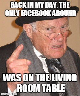 Back In My Day | BACK IN MY DAY, THE ONLY FACEBOOK AROUND WAS ON THE LIVING ROOM TABLE | image tagged in memes,back in my day | made w/ Imgflip meme maker