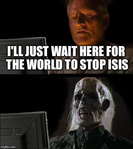 I'LL JUST WAIT HERE FOR THE WORLD TO STOP ISIS | image tagged in isis,ill just wait here | made w/ Imgflip meme maker