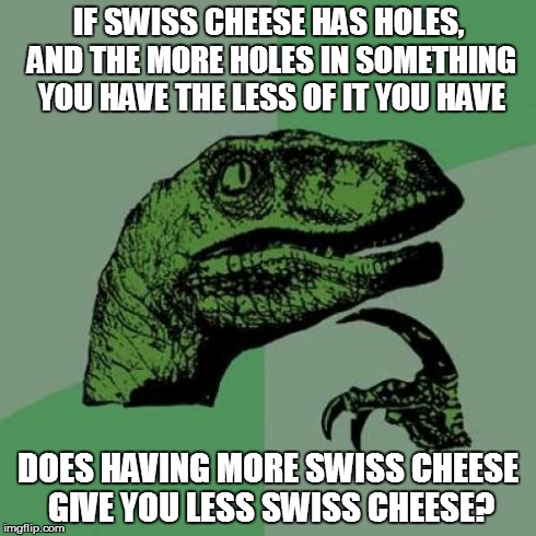 Philosoraptor | IF SWISS CHEESE HAS HOLES, AND THE MORE HOLES IN SOMETHING YOU HAVE THE LESS OF IT YOU HAVE DOES HAVING MORE SWISS CHEESE GIVE YOU LESS SWIS | image tagged in memes,philosoraptor | made w/ Imgflip meme maker