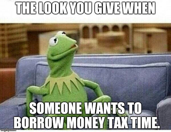 KERMIT | THE LOOK YOU GIVE WHEN SOMEONE WANTS TO BORROW MONEY TAX TIME. | image tagged in kermit | made w/ Imgflip meme maker