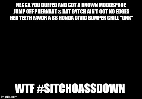 Picard Wtf | NEGGA YOU CUFFED AND GOT A KNOWN MOCOSPACE JUMP OFF PREGNANT & DAT BYTCH AIN'T GOT NO EDGES HER TEETH FAVOR A 88 HONDA CIVIC BUMPER GRILL "U | image tagged in memes,picard wtf | made w/ Imgflip meme maker