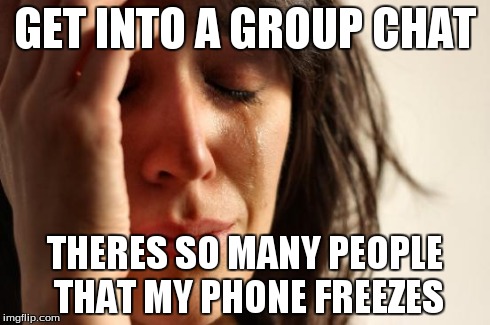 First World Problems | GET INTO A GROUP CHAT THERES SO MANY PEOPLE THAT MY PHONE FREEZES | image tagged in memes,first world problems | made w/ Imgflip meme maker