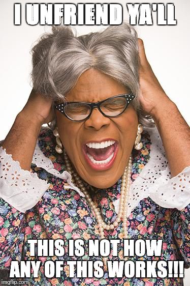 madea | I UNFRIEND YA'LL THIS IS NOT HOW ANY OF THIS WORKS!!! | image tagged in madea | made w/ Imgflip meme maker