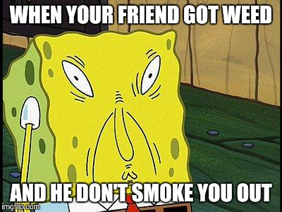 WHEN YOUR FRIEND GOT WEED AND HE DON'T SMOKE YOU OUT | image tagged in spongebob weed | made w/ Imgflip meme maker