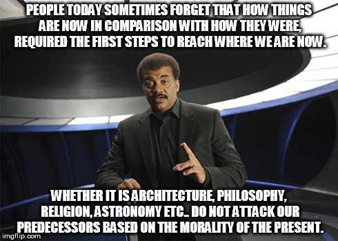 Neil deGrasse Tyson Cosmos | PEOPLE TODAY SOMETIMES FORGET THAT HOW THINGS ARE NOW IN COMPARISON WITH HOW THEY WERE, REQUIRED THE FIRST STEPS TO REACH WHERE WE ARE NOW.  | image tagged in neil degrasse tyson cosmos | made w/ Imgflip meme maker