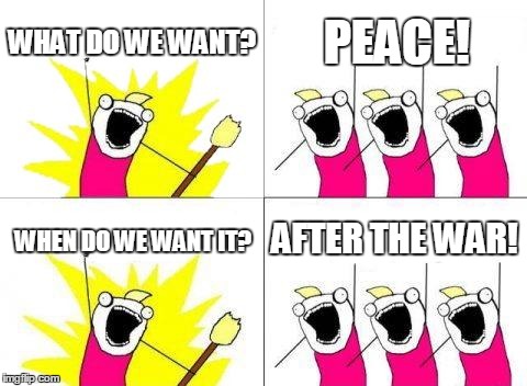 What Do We Want | WHAT DO WE WANT? PEACE! WHEN DO WE WANT IT? AFTER THE WAR! | image tagged in memes,what do we want | made w/ Imgflip meme maker