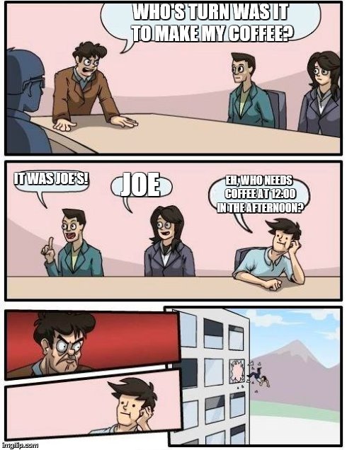 Bad Joe! | WHO'S TURN WAS IT TO MAKE MY COFFEE? IT WAS JOE'S! JOE EH, WHO NEEDS COFFEE AT 12:00 IN THE AFTERNOON? | image tagged in memes,boardroom meeting suggestion | made w/ Imgflip meme maker