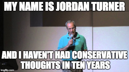 MY NAME IS JORDAN TURNER AND I HAVEN'T HAD CONSERVATIVE THOUGHTS IN TEN YEARS | made w/ Imgflip meme maker