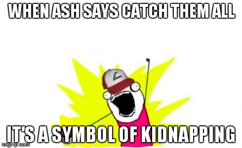 Catch all the pokemon! | WHEN ASH SAYS CATCH THEM ALL IT'S A SYMBOL OF KIDNAPPING | image tagged in catch all the pokemon | made w/ Imgflip meme maker