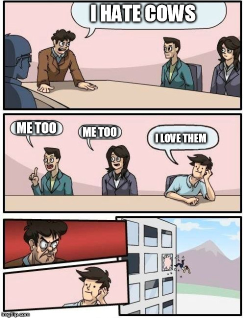 Boardroom Meeting Suggestion | I HATE COWS ME TOO ME TOO I LOVE THEM | image tagged in memes,boardroom meeting suggestion | made w/ Imgflip meme maker