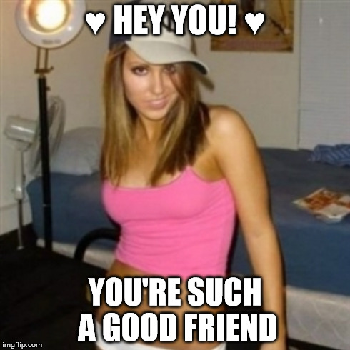 ♥ HEY YOU! ♥ YOU'RE SUCH A GOOD FRIEND | made w/ Imgflip meme maker