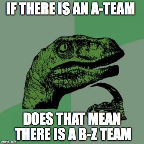 Philosoraptor | IF THERE IS AN A-TEAM DOES THAT MEAN THERE IS A B-Z TEAM | image tagged in memes,philosoraptor | made w/ Imgflip meme maker