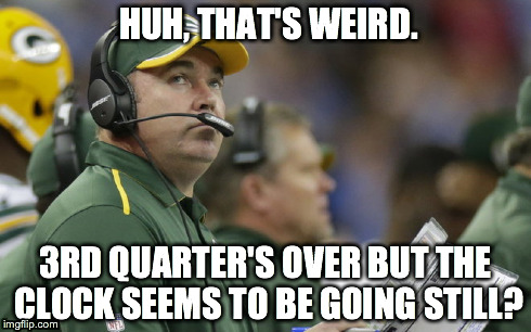 Ignorance Isn't Always Bliss | HUH, THAT'S WEIRD. 3RD QUARTER'S OVER BUT THE CLOCK SEEMS TO BE GOING STILL? | image tagged in mike mccarthy,green bay,packers,coach,football,nfc | made w/ Imgflip meme maker