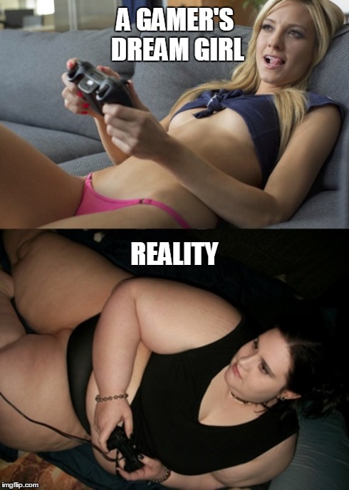 A gamer's dream girl | A GAMER'S DREAM GIRL REALITY | image tagged in memes,gaming | made w/ Imgflip meme maker