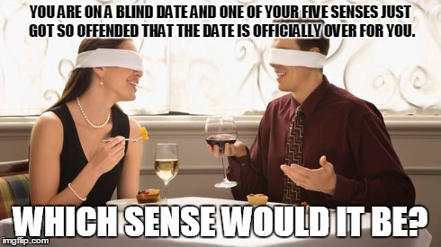 The Blind Date | YOU ARE ON A BLIND DATE AND ONE OF YOUR FIVE SENSES JUST GOT SO OFFENDED THAT THE DATE IS OFFICIALLY OVER FOR YOU. WHICH SENSE WOULD IT BE? | image tagged in blind date,blind,date,dating,five senses,senses | made w/ Imgflip meme maker