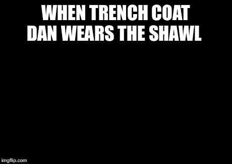X All The Y Meme | WHEN TRENCH COAT DAN WEARS THE SHAWL | image tagged in memes,x all the y | made w/ Imgflip meme maker