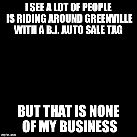 But That's None Of My Business | I SEE A LOT OF PEOPLE IS RIDING AROUND GREENVILLE WITH A B.J. AUTO SALE TAG BUT THAT IS NONE OF MY BUSINESS | image tagged in memes,but thats none of my business,kermit the frog | made w/ Imgflip meme maker