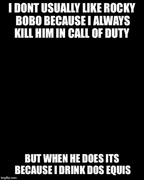 The Most Interesting Man In The World | I DONT USUALLY LIKE ROCKY BOBO BECAUSE I ALWAYS KILL HIM IN CALL OF DUTY BUT WHEN HE DOES ITS BECAUSE I DRINK DOS EQUIS | image tagged in memes,the most interesting man in the world | made w/ Imgflip meme maker