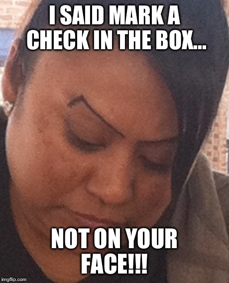 I SAID MARK A CHECK IN THE BOX... NOT ON YOUR FACE!!! | image tagged in memes,kill yourself,damn,shame,funny | made w/ Imgflip meme maker