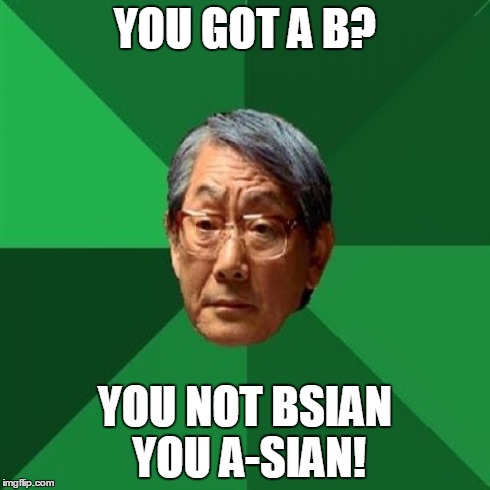High Expectation Asian Dad | YOU GOT A B? YOU NOT BSIAN YOU A-SIAN! | image tagged in high expectation asian dad | made w/ Imgflip meme maker