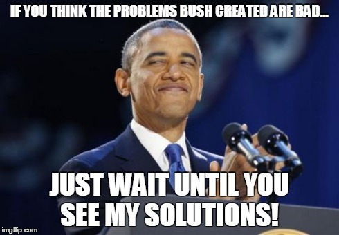 2nd Term Obama | IF YOU THINK THE PROBLEMS BUSH CREATED ARE BAD... JUST WAIT UNTIL YOU SEE MY SOLUTIONS! | image tagged in memes,2nd term obama | made w/ Imgflip meme maker