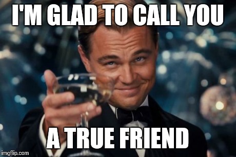 Leonardo Dicaprio Cheers | I'M GLAD TO CALL YOU A TRUE FRIEND | image tagged in memes,leonardo dicaprio cheers | made w/ Imgflip meme maker