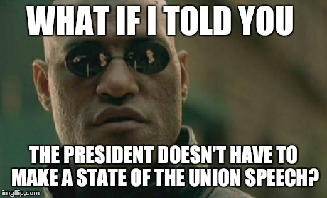 The only requirement is a report. Early presidents actually chose not to give them as speeches because that's what the king did. | WHAT IF I TOLD YOU THE PRESIDENT DOESN'T HAVE TO MAKE A STATE OF THE UNION SPEECH? | image tagged in memes,matrix morpheus | made w/ Imgflip meme maker