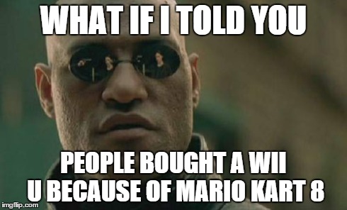 I know I did! | WHAT IF I TOLD YOU PEOPLE BOUGHT A WII U BECAUSE OF MARIO KART 8 | image tagged in memes,matrix morpheus | made w/ Imgflip meme maker