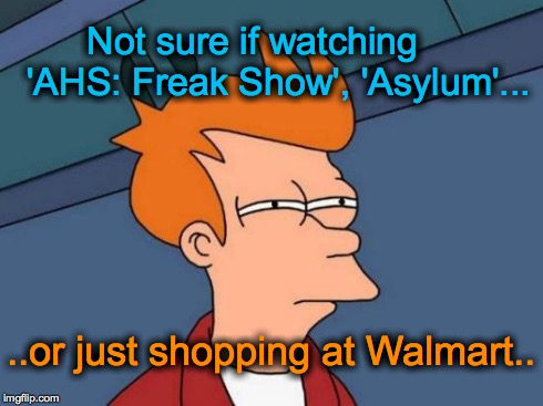 Futurama Fry | Not sure if watching     'AHS: Freak Show', 'Asylum'... ..or just shopping at Walmart.. | image tagged in memes,futurama fry | made w/ Imgflip meme maker