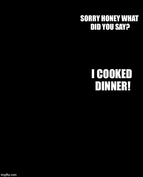The Rock Driving | SORRY HONEY WHAT DID YOU SAY? I COOKED DINNER! | image tagged in memes,the rock driving | made w/ Imgflip meme maker