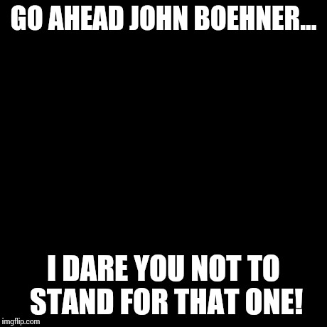 Pissed Off Obama | GO AHEAD JOHN BOEHNER... I DARE YOU NOT TO STAND FOR THAT ONE! | image tagged in memes,pissed off obama | made w/ Imgflip meme maker