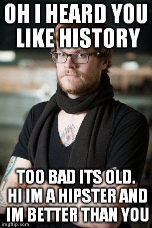 Hipster Barista | OH I HEARD YOU LIKE HISTORY TOO BAD ITS OLD. HI IM A HIPSTER AND IM BETTER THAN YOU | image tagged in memes,hipster barista | made w/ Imgflip meme maker